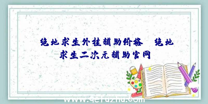 「绝地求生外挂辅助价格」|绝地求生二次元辅助官网